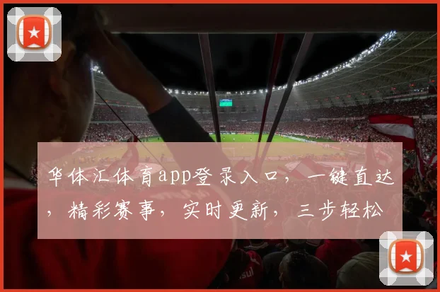 华体汇体育app登录入口，一键直达，精彩赛事，实时更新，三步轻松登录，体验非凡