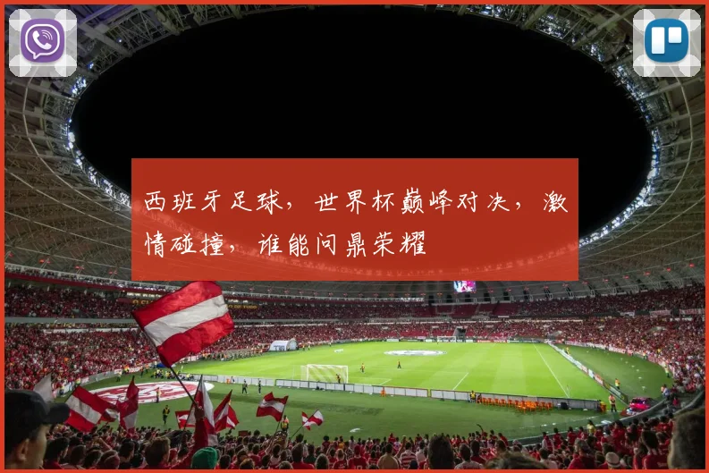 西班牙足球，世界杯巅峰对决，激情碰撞，谁能问鼎荣耀