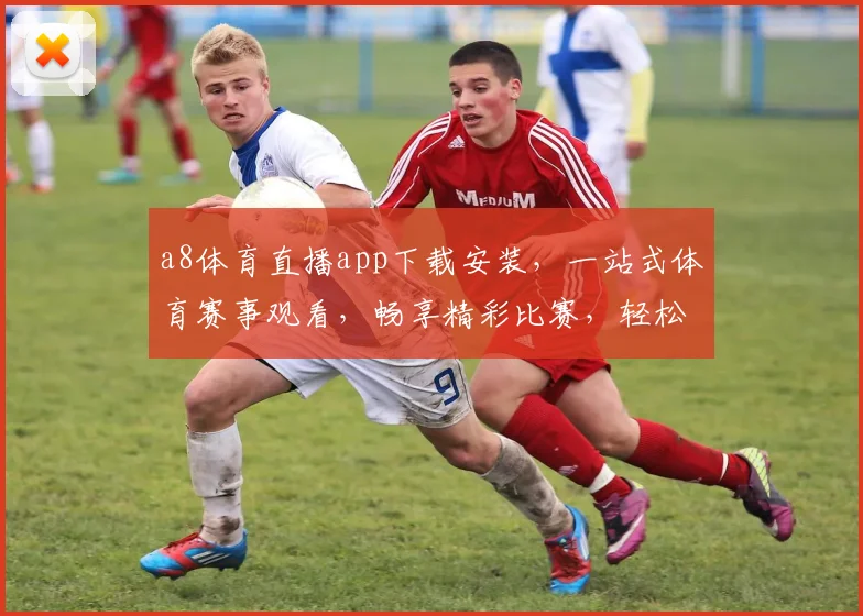 a8体育直播app下载安装，一站式体育赛事观看，畅享精彩比赛，轻松安装体验