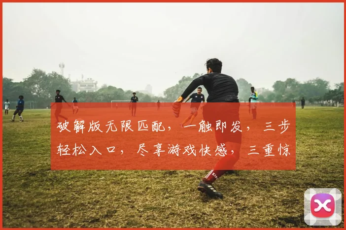 破解版无限匹配，一触即发，三步轻松入口，尽享游戏快感，三重惊喜等你来