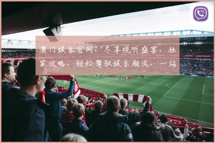 澳门娱乐官网，尽享视听盛宴，独家攻略，轻松驾驭娱乐潮流，一站式服务体验，畅玩无忧