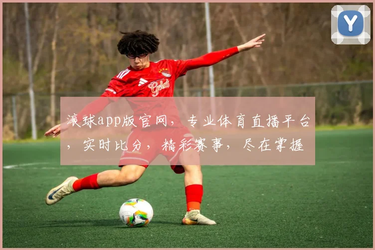 滚球app版官网，专业体育直播平台，实时比分，精彩赛事，尽在掌握，体验非凡
