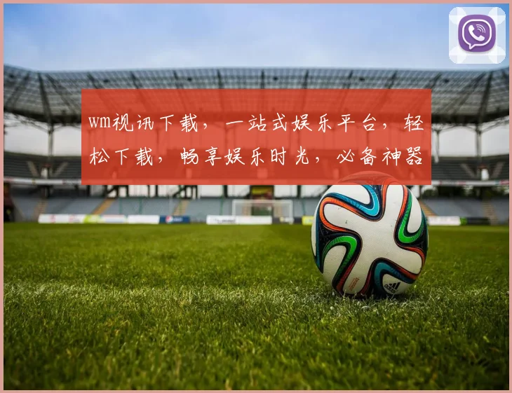 wm视讯下载，一站式娱乐平台，轻松下载，畅享娱乐时光，必备神器