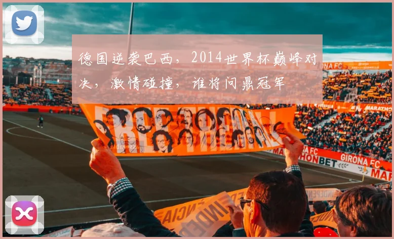 德国逆袭巴西，2014世界杯巅峰对决，激情碰撞，谁将问鼎冠军