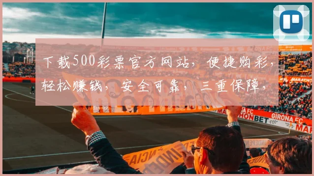下载500彩票官方网站，便捷购彩，轻松赚钱，安全可靠，三重保障，不容错过