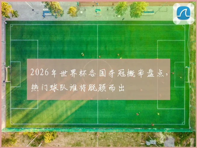 2026年世界杯各国夺冠概率盘点，热门球队谁将脱颖而出