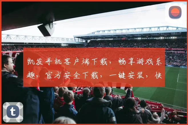 凯发手机客户端下载，畅享游戏乐趣，官方安全下载，一键安装，快来体验