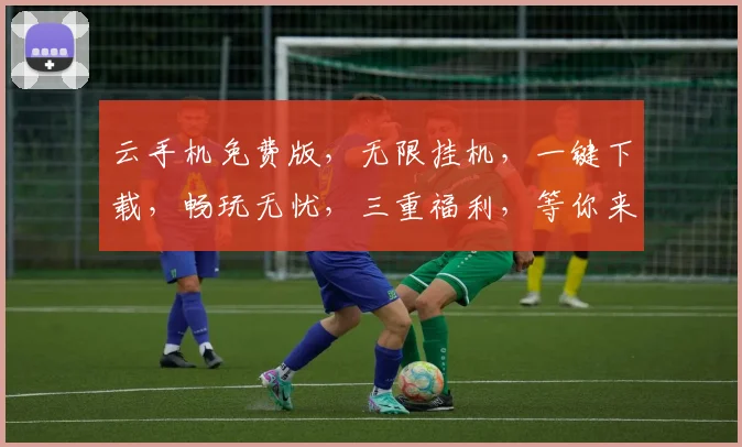 云手机免费版，无限挂机，一键下载，畅玩无忧，三重福利，等你来拿